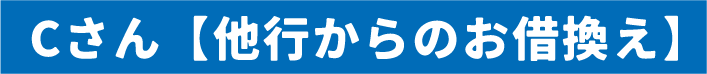 Cさん 【他行からのお借換え】