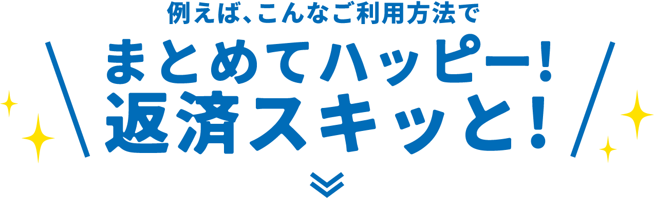例えば、こんなご利用方法でまとめてハッピー!返済スキッと!