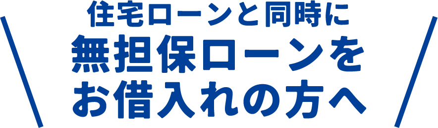 住宅ローンと同時に無担保ローンをお借入れの方へ